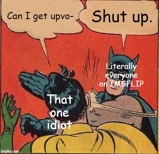 Funny meme I will upvo- Nevermind, title begging for upvotes. | Can I get upvo-; Shut up. Literally everyone on IMGFLIP; That one idiot | image tagged in memes,batman slapping robin | made w/ Imgflip meme maker