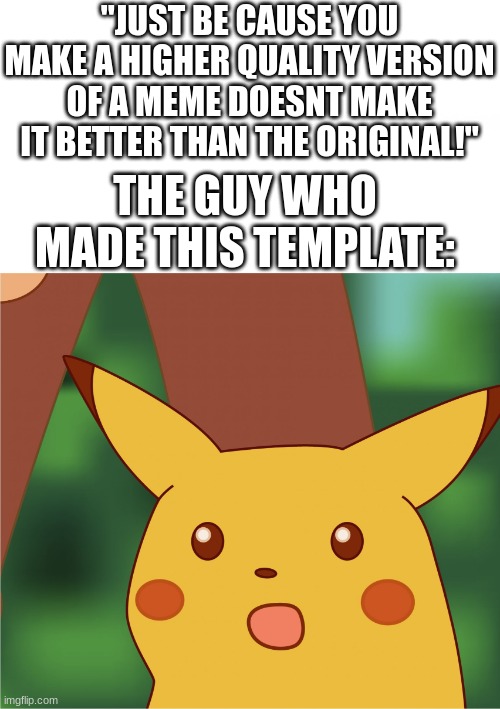 RLY??! | "JUST BE CAUSE YOU MAKE A HIGHER QUALITY VERSION OF A MEME DOESNT MAKE IT BETTER THAN THE ORIGINAL!"; THE GUY WHO MADE THIS TEMPLATE: | image tagged in surprised pikachu high quality,surprised pikachu,meme template,funny,memes,dankmemes | made w/ Imgflip meme maker