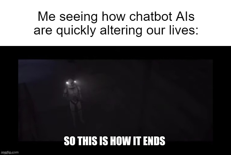 Honestly, it's a smarter move than Terminators. | Me seeing how chatbot AIs are quickly altering our lives: | image tagged in blank white template,so this is how it ends,artificial intelligence,clone trooper,end of the world | made w/ Imgflip meme maker