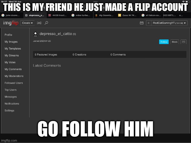 https://imgflip.com/user/depresso_el_catto | THIS IS MY FRIEND HE JUST MADE A FLIP ACCOUNT; GO FOLLOW HIM | image tagged in new user,upvote | made w/ Imgflip meme maker