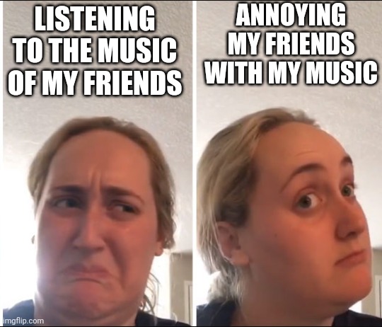Music Meme | ANNOYING MY FRIENDS WITH MY MUSIC; LISTENING TO THE MUSIC OF MY FRIENDS | image tagged in kombucha girl,music,music meme,funny | made w/ Imgflip meme maker
