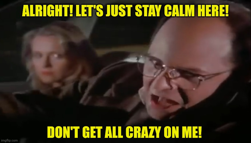 ALRIGHT! LET'S JUST STAY CALM HERE! DON'T GET ALL CRAZY ON ME! | made w/ Imgflip meme maker