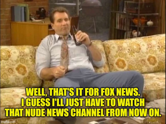 WELL, THAT'S IT FOR FOX NEWS. I GUESS I'LL JUST HAVE TO WATCH THAT NUDE NEWS CHANNEL FROM NOW ON. | made w/ Imgflip meme maker