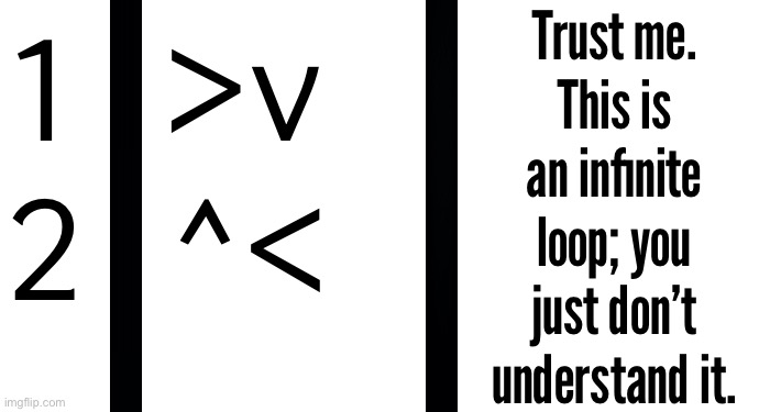 1 >v
2 ^<; Trust me.
This is an infinite loop; you just don’t understand it. | made w/ Imgflip meme maker