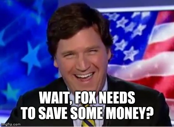 Tucker Carlson | WAIT, FOX NEEDS TO SAVE SOME MONEY? | image tagged in tucker carlson | made w/ Imgflip meme maker