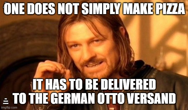 After Email Exchange with Otto Versand | ONE DOES NOT SIMPLY MAKE PIZZA; IT HAS TO BE DELIVERED TO THE GERMAN OTTO VERSAND | image tagged in pizza | made w/ Imgflip meme maker