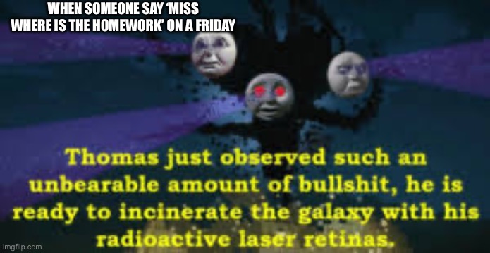 Thomas just observed such an unbearable amount of bullshit | WHEN SOMEONE SAY ‘MISS WHERE IS THE HOMEWORK’ ON A FRIDAY | image tagged in thomas just observed such an unbearable amount of bullshit | made w/ Imgflip meme maker