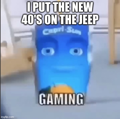 gaming | I PUT THE NEW 40'S ON THE JEEP | image tagged in gaming | made w/ Imgflip meme maker