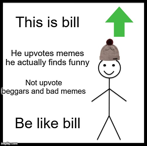 JUST PLEASE BE LIKE BILL | This is bill; He upvotes memes he actually finds funny; Not upvote beggars and bad memes; Be like bill | image tagged in memes,be like bill | made w/ Imgflip meme maker