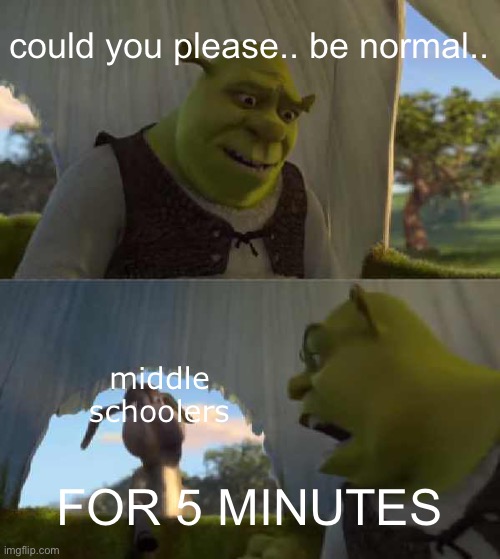 PLEASE. LIKE ACTUALLY | could you please.. be normal.. middle schoolers; FOR 5 MINUTES | image tagged in shrek donkey 5 minutes silence,middle school,school,high school | made w/ Imgflip meme maker
