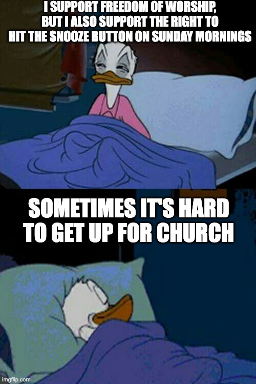 sleepy donald duck in bed | I SUPPORT FREEDOM OF WORSHIP, BUT I ALSO SUPPORT THE RIGHT TO HIT THE SNOOZE BUTTON ON SUNDAY MORNINGS; SOMETIMES IT'S HARD TO GET UP FOR CHURCH | image tagged in sleepy donald duck in bed | made w/ Imgflip meme maker
