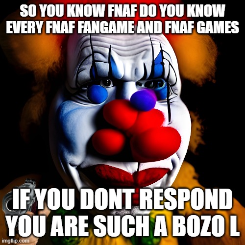 Freddy Clown!!! | SO YOU KNOW FNAF DO YOU KNOW EVERY FNAF FANGAME AND FNAF GAMES; IF YOU DONT RESPOND YOU ARE SUCH A BOZO L | image tagged in five nights at freddys | made w/ Imgflip meme maker