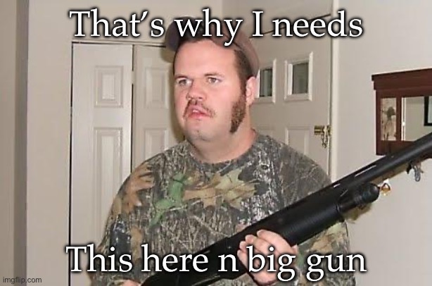 Redneck wonder | That’s why I needs; This here n big gun | image tagged in redneck wonder | made w/ Imgflip meme maker