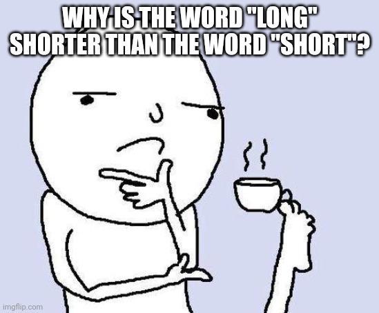 Have a good day | WHY IS THE WORD "LONG" SHORTER THAN THE WORD "SHORT"? | image tagged in thinking meme | made w/ Imgflip meme maker