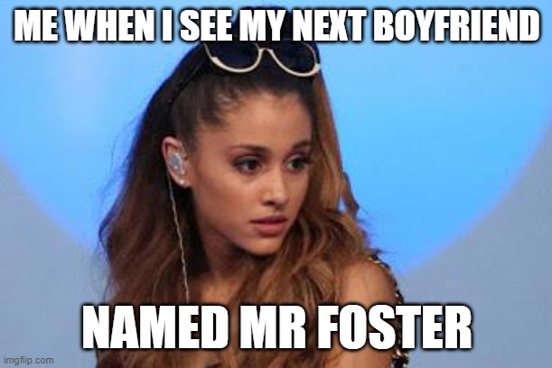 Ariana Grande | ME WHEN I SEE MY NEXT BOYFRIEND; NAMED MR FOSTER | image tagged in ariana grande | made w/ Imgflip meme maker