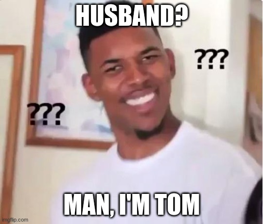 Great Gatsby Meme | HUSBAND? MAN, I'M TOM | image tagged in huh | made w/ Imgflip meme maker