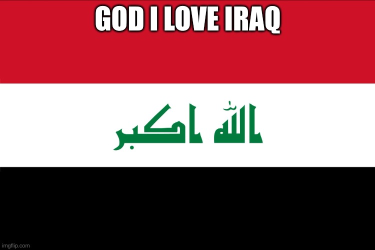 Flag of Iraq | GOD I LOVE IRAQ | image tagged in flag of iraq | made w/ Imgflip meme maker
