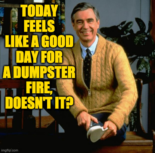 Mister Rogers | TODAY FEELS LIKE A GOOD DAY FOR A DUMPSTER FIRE, DOESN'T IT? | image tagged in mister rogers | made w/ Imgflip meme maker