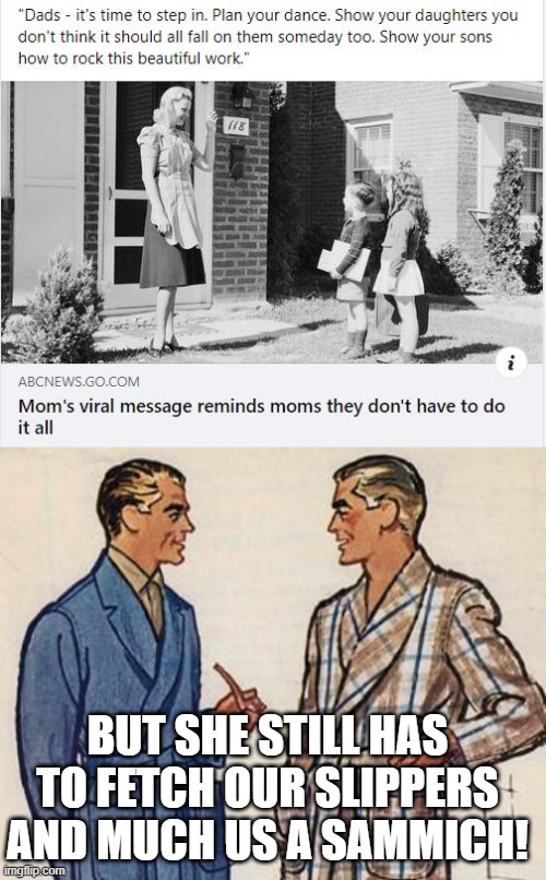 Nice Try Mom | BUT SHE STILL HAS TO FETCH OUR SLIPPERS AND MUCH US A SAMMICH! | image tagged in 50s dads | made w/ Imgflip meme maker