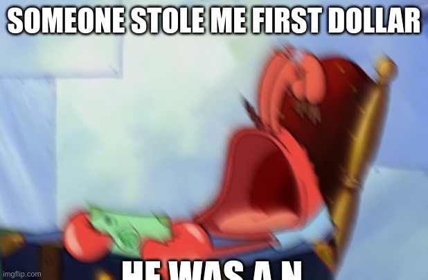 mr krabs | SOMEONE STOLE ME FIRST DOLLAR; HE WAS A N | image tagged in mr krabs loud crying | made w/ Imgflip meme maker