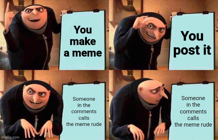 It's a true story (for me) | You make a meme; You post it; Someone in the comments calls the meme rude; Someone in the comments calls the meme rude | image tagged in memes,gru's plan | made w/ Imgflip meme maker