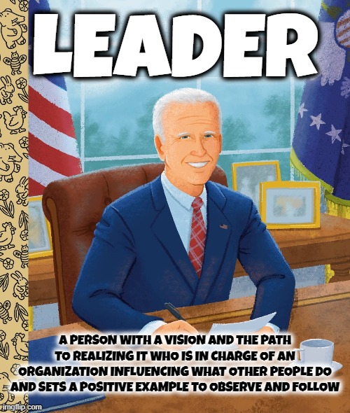 LEADER | LEADER; A PERSON WITH A VISION AND THE PATH TO REALIZING IT WHO IS IN CHARGE OF AN ORGANIZATION INFLUENCING WHAT OTHER PEOPLE DO AND SETS A POSITIVE EXAMPLE TO OBSERVE AND FOLLOW | image tagged in leader,president,boss,commander,chief,captain | made w/ Imgflip meme maker