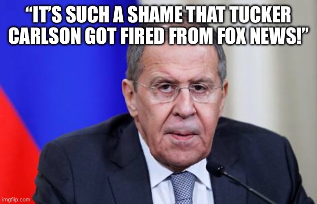 Lavrov | “IT’S SUCH A SHAME THAT TUCKER CARLSON GOT FIRED FROM FOX NEWS!” | image tagged in lavrov | made w/ Imgflip meme maker