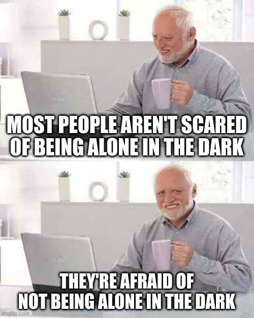 Dark | MOST PEOPLE AREN'T SCARED OF BEING ALONE IN THE DARK; THEY'RE AFRAID OF NOT BEING ALONE IN THE DARK | image tagged in memes,hide the pain harold | made w/ Imgflip meme maker