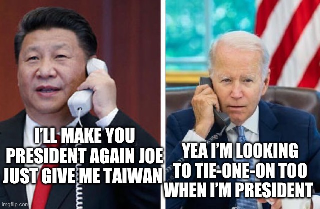 Joe’s deal 4 President | YEA I’M LOOKING TO TIE-ONE-ON TOO
WHEN I’M PRESIDENT; I’LL MAKE YOU PRESIDENT AGAIN JOE
JUST GIVE ME TAIWAN | image tagged in why u lie joey | made w/ Imgflip meme maker