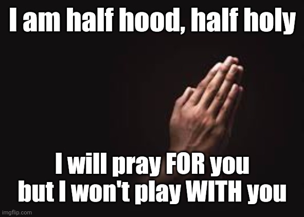 Half N Half | I am half hood, half holy; I will pray FOR you but I won't play WITH you | image tagged in pray,play,hood,holy | made w/ Imgflip meme maker