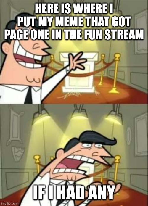 Will this be the one | HERE IS WHERE I PUT MY MEME THAT GOT PAGE ONE IN THE FUN STREAM; IF I HAD ANY | image tagged in memes,this is where i'd put my trophy if i had one | made w/ Imgflip meme maker