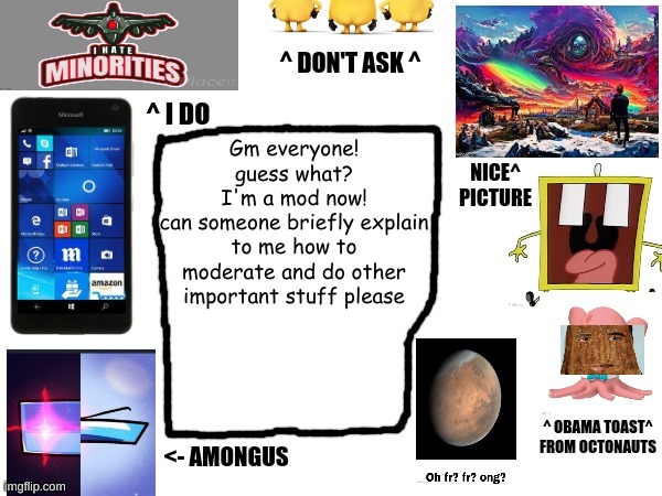 Phil's cool announcement template | Gm everyone!
guess what?
I'm a mod now!
can someone briefly explain to me how to moderate and do other important stuff please | image tagged in phil's cool announcement template | made w/ Imgflip meme maker