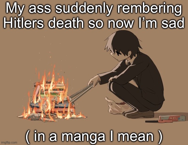 I mean they actually made his death sad ( it’s different from how he actually died ) | My ass suddenly rembering Hitlers death so now I’m sad; ( in a manga I mean ) | image tagged in avogado6 depression | made w/ Imgflip meme maker