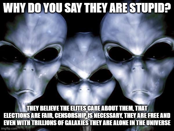 Grey Aliens for Biden | WHY DO YOU SAY THEY ARE STUPID? THEY BELIEVE THE ELITES CARE ABOUT THEM, THAT ELECTIONS ARE FAIR, CENSORSHIP IS NECESSARY, THEY ARE FREE AND EVEN WITH TRILLIONS OF GALAXIES THEY ARE ALONE IN THE UNIVERSE | image tagged in grey aliens,grey aliens for biden,democrat war on america,censorship is hate speech,government corruption,election fraud | made w/ Imgflip meme maker