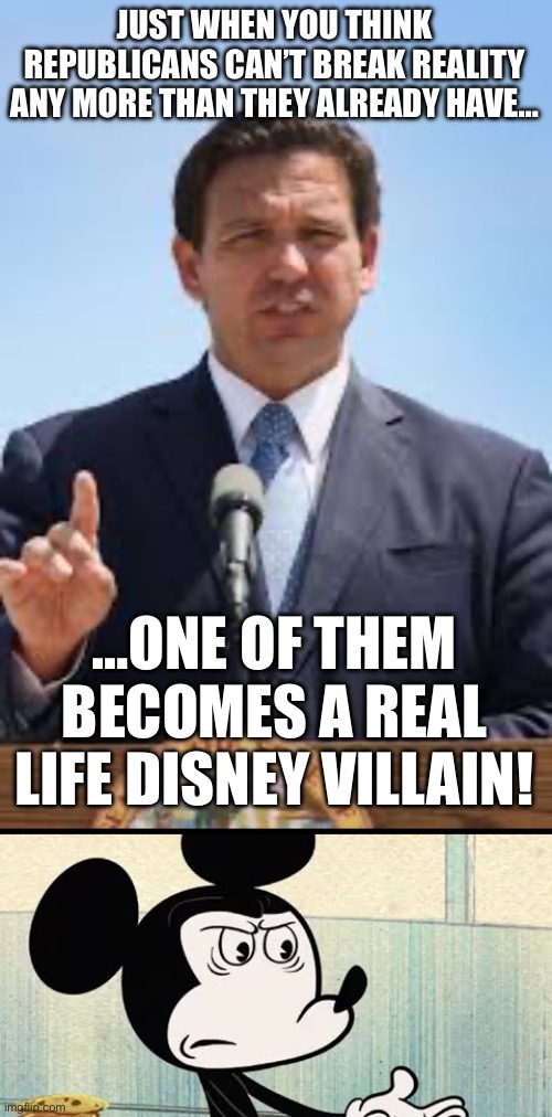 JUST WHEN YOU THINK REPUBLICANS CAN’T BREAK REALITY ANY MORE THAN THEY ALREADY HAVE…; …ONE OF THEM BECOMES A REAL LIFE DISNEY VILLAIN! | image tagged in gov ron desantis,mickey mouse wtf face | made w/ Imgflip meme maker