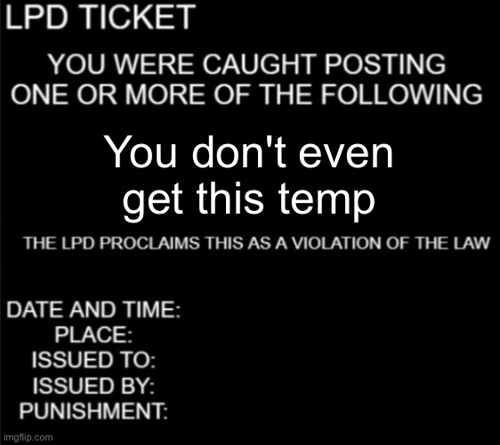 LDP ticket blank | You don't even get this temp | image tagged in ldp ticket blank | made w/ Imgflip meme maker