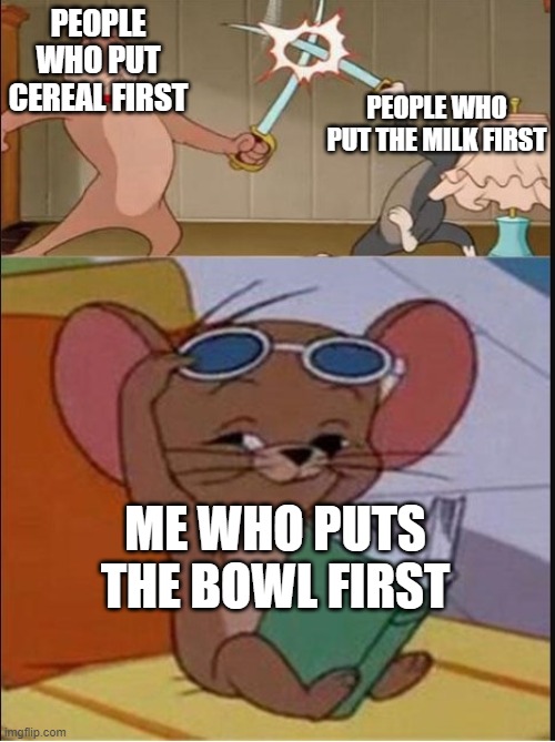 Tom and Spike fighting | PEOPLE WHO PUT CEREAL FIRST; PEOPLE WHO PUT THE MILK FIRST; ME WHO PUTS THE BOWL FIRST | image tagged in tom and spike fighting | made w/ Imgflip meme maker