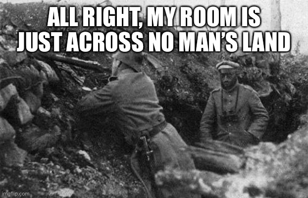 Trench | ALL RIGHT, MY ROOM IS JUST ACROSS NO MAN’S LAND | image tagged in trench | made w/ Imgflip meme maker