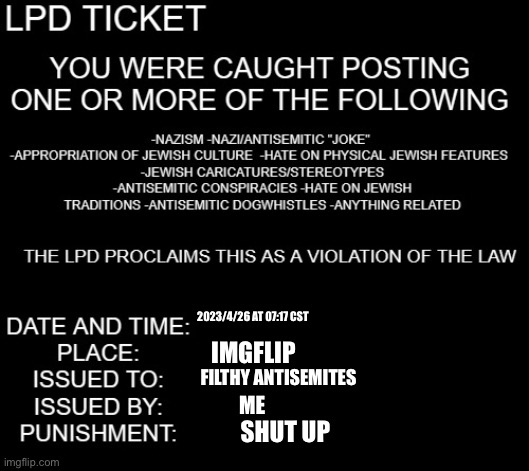 LPD ticket | 2023/4/26 AT 07:17 CST; IMGFLIP; FILTHY ANTISEMITES; ME; SHUT UP | image tagged in lpd ticket | made w/ Imgflip meme maker