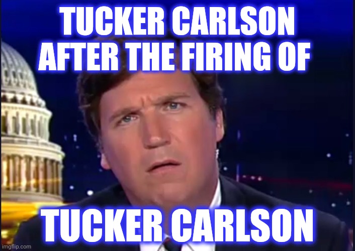 TUCKER CARLSON AFTER THE FIRING OF TUCKER CARLSON | made w/ Imgflip meme maker
