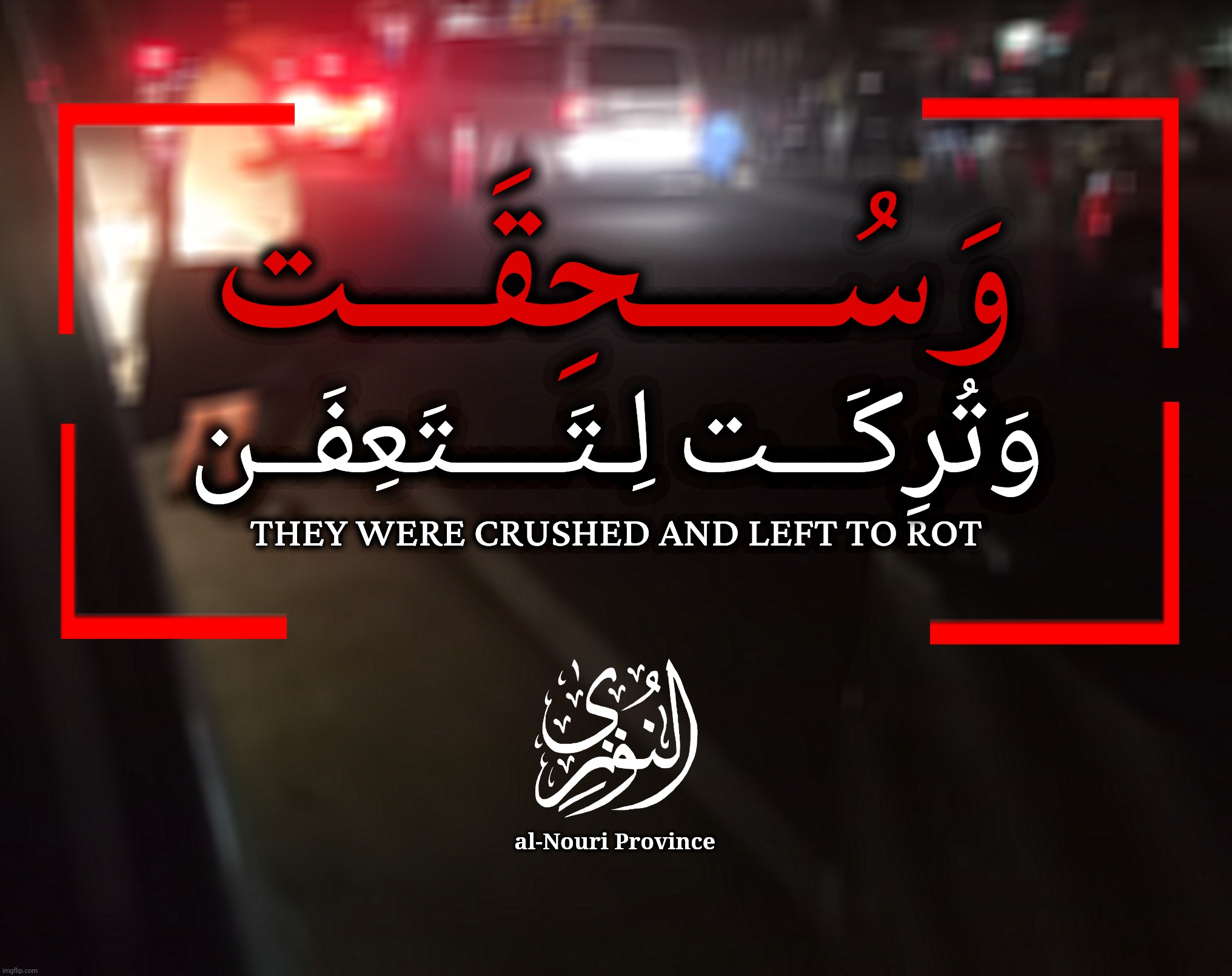 وَسُــــــحِقَــــت وَتُرِكَـــت لِـتَــــتَعِفَــن - ولاية النوري | وَسُــــــحِقَــــت; وَتُرِكَـــت لِـتَــــتَعِفَــن; THEY WERE CRUSHED AND LEFT TO ROT; al-Nouri Province | made w/ Imgflip meme maker