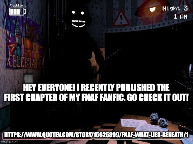 https://www.quotev.com/story/15625899/FNAF-What-Lies-Beneath/1 | HEY EVERYONE! I RECENTLY PUBLISHED THE FIRST CHAPTER OF MY FNAF FANFIC. GO CHECK IT OUT! HTTPS://WWW.QUOTEV.COM/STORY/15625899/FNAF-WHAT-LIES-BENEATH/1 | image tagged in shadow bonnie,fanfiction,fnaf | made w/ Imgflip meme maker