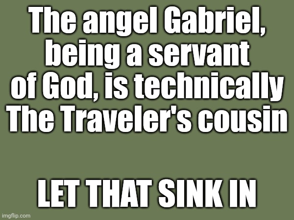 Yes it's kinda true | The angel Gabriel, being a servant of God, is technically The Traveler's cousin; LET THAT SINK IN | made w/ Imgflip meme maker