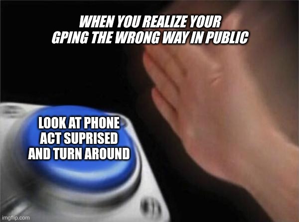 Blank Nut Button | WHEN YOU REALIZE YOUR GPING THE WRONG WAY IN PUBLIC; LOOK AT PHONE ACT SUPRISED AND TURN AROUND | image tagged in memes,blank nut button | made w/ Imgflip meme maker