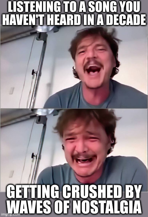 Pedro Pascal | LISTENING TO A SONG YOU
HAVEN'T HEARD IN A DECADE; GETTING CRUSHED BY
WAVES OF NOSTALGIA | image tagged in pedro pascal | made w/ Imgflip meme maker