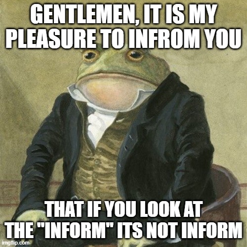 Got you | GENTLEMEN, IT IS MY PLEASURE TO INFROM YOU; THAT IF YOU LOOK AT THE "INFORM" ITS NOT INFORM | image tagged in gentlemen it is with great pleasure to inform you that,no no he's got a point | made w/ Imgflip meme maker