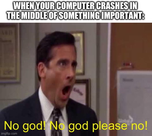 No, God! No God Please No! | WHEN YOUR COMPUTER CRASHES IN THE MIDDLE OF SOMETHING IMPORTANT:; No god! No god please no! | image tagged in no god no god please no | made w/ Imgflip meme maker