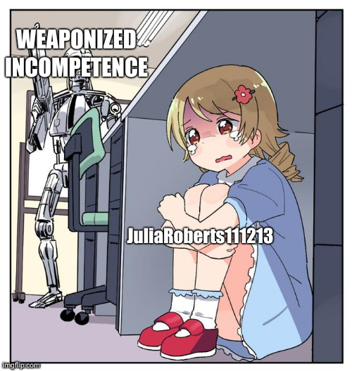 ANIME GIRL HIDING UNDER DESK MEMES | WEAPONIZED INCOMPETENCE; JuliaRoberts111213 | image tagged in anime girl hiding under desk memes | made w/ Imgflip meme maker