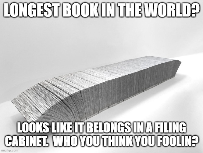 LONGEST BOOK IN THE WORLD? LOOKS LIKE IT BELONGS IN A FILING CABINET.  WHO YOU THINK YOU FOOLIN? | image tagged in books,memes | made w/ Imgflip meme maker