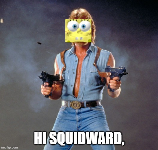 Chuck Norris Guns Meme | HI SQUIDWARD, | image tagged in memes,chuck norris guns,chuck norris | made w/ Imgflip meme maker